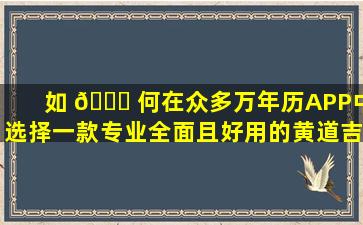 如 💐 何在众多万年历APP中选择一款专业全面且好用的黄道吉日 🐳 查询工具